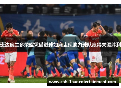 班达奥兰多荣耀凭借进球如麻表现助力球队赢得关键胜利