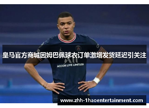 皇马官方商城因姆巴佩球衣订单激增发货延迟引关注