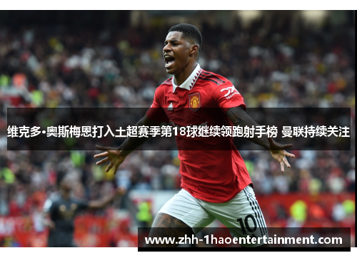 维克多·奥斯梅恩打入土超赛季第18球继续领跑射手榜 曼联持续关注