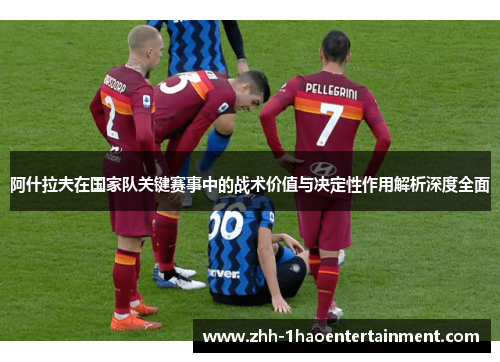 阿什拉夫在国家队关键赛事中的战术价值与决定性作用解析深度全面