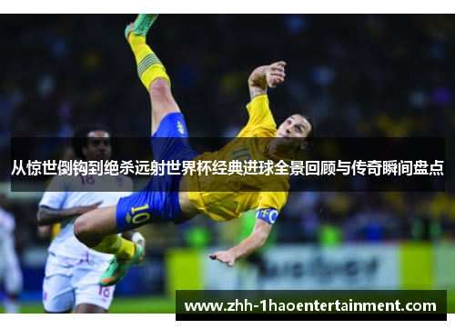 从惊世倒钩到绝杀远射世界杯经典进球全景回顾与传奇瞬间盘点