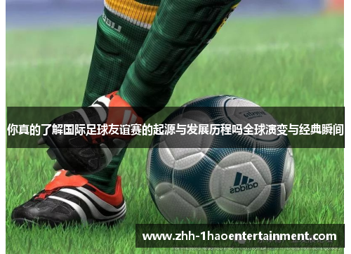 你真的了解国际足球友谊赛的起源与发展历程吗全球演变与经典瞬间