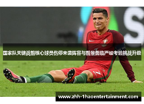 国家队关键战前核心球员伤停来袭阵容与前景面临严峻考验挑战升级 国家队关键战前核心球员伤停来袭阵容与前景面临严峻考验挑战升级