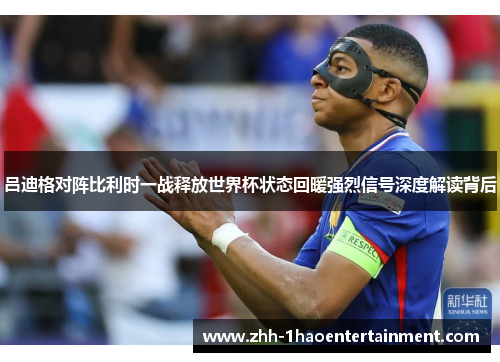 吕迪格对阵比利时一战释放世界杯状态回暖强烈信号深度解读背后 吕迪格对阵比利时一战释放世界杯状态回暖强烈信号深度解读背后