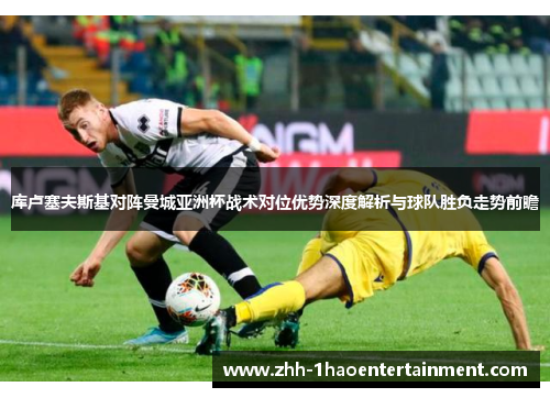 库卢塞夫斯基对阵曼城亚洲杯战术对位优势深度解析与球队胜负走势前瞻 库卢塞夫斯基对阵曼城亚洲杯战术对位优势深度解析与球队胜负走势前瞻