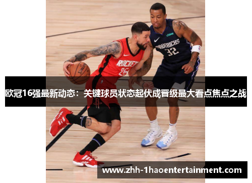欧冠16强最新动态：关键球员状态起伏成晋级最大看点焦点之战