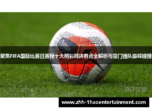 聚焦FIFA国际比赛日赛程十大精彩对决看点全解析与豪门强队巅峰碰撞 聚焦FIFA国际比赛日赛程十大精彩对决看点全解析与豪门强队巅峰碰撞