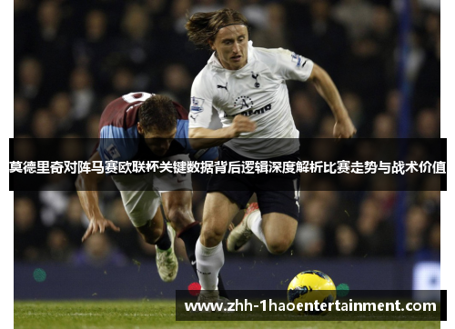 莫德里奇对阵马赛欧联杯关键数据背后逻辑深度解析比赛走势与战术价值 莫德里奇对阵马赛欧联杯关键数据背后逻辑深度解析比赛走势与战术价值