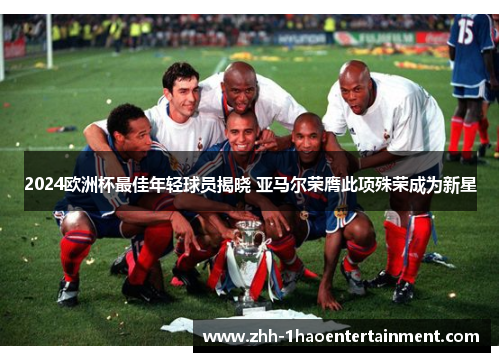 2024欧洲杯最佳年轻球员揭晓 亚马尔荣膺此项殊荣成为新星 2024欧洲杯最佳年轻球员揭晓 亚马尔荣膺此项殊荣成为新星