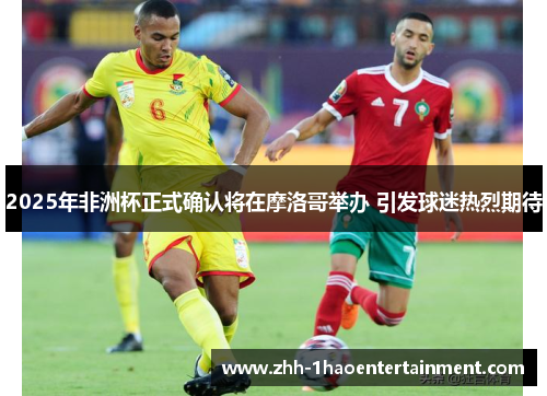 2025年非洲杯正式确认将在摩洛哥举办 引发球迷热烈期待 2025年非洲杯正式确认将在摩洛哥举办 引发球迷热烈期待