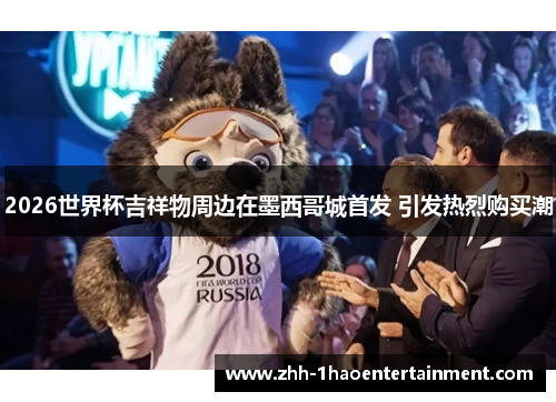 2026世界杯吉祥物周边在墨西哥城首发 引发热烈购买潮 2026世界杯吉祥物周边在墨西哥城首发 引发热烈购买潮