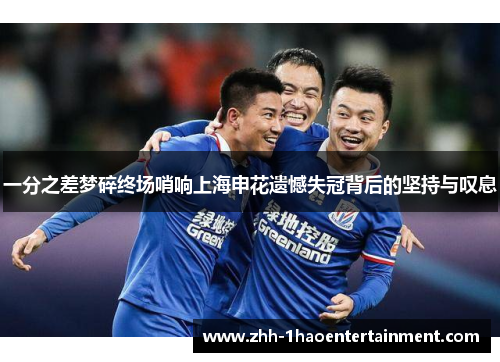 一分之差梦碎终场哨响上海申花遗憾失冠背后的坚持与叹息