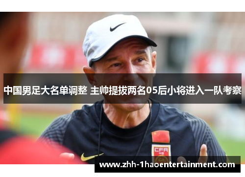 中国男足大名单调整 主帅提拔两名05后小将进入一队考察 中国男足大名单调整 主帅提拔两名05后小将进入一队考察
