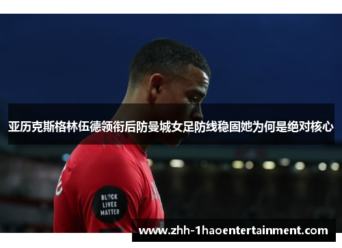 亚历克斯格林伍德领衔后防曼城女足防线稳固她为何是绝对核心 亚历克斯格林伍德领衔后防曼城女足防线稳固她为何是绝对核心