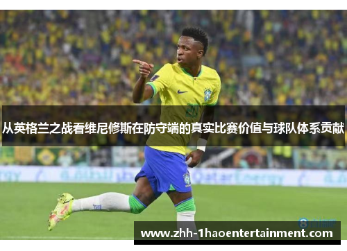 从英格兰之战看维尼修斯在防守端的真实比赛价值与球队体系贡献