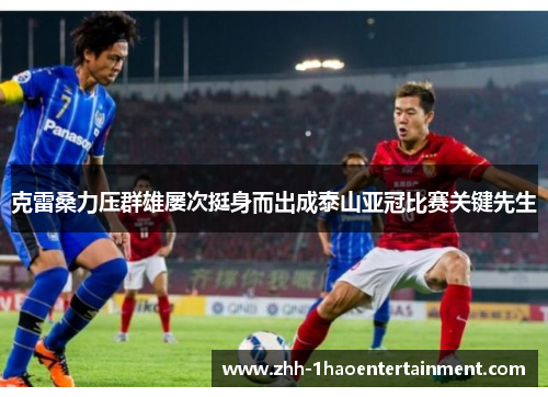克雷桑力压群雄屡次挺身而出成泰山亚冠比赛关键先生 克雷桑力压群雄屡次挺身而出成泰山亚冠比赛关键先生