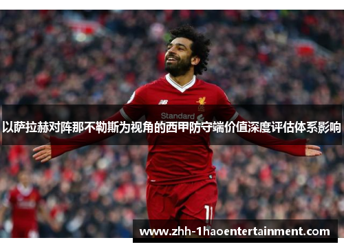 以萨拉赫对阵那不勒斯为视角的西甲防守端价值深度评估体系影响 以萨拉赫对阵那不勒斯为视角的西甲防守端价值深度评估体系影响