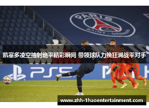 凯塞多凌空抽射绝平精彩瞬间 带领球队力挽狂澜战平对手