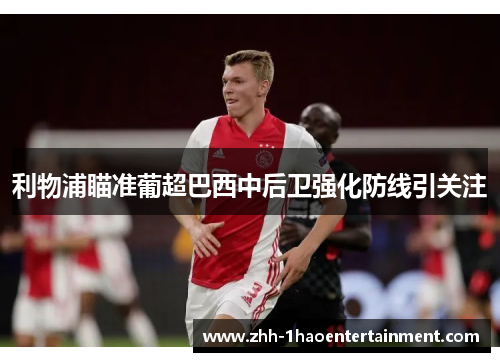 利物浦瞄准葡超巴西中后卫强化防线引关注