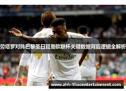 劳塔罗对阵巴黎圣日耳曼欧联杯关键数据背后逻辑全解析