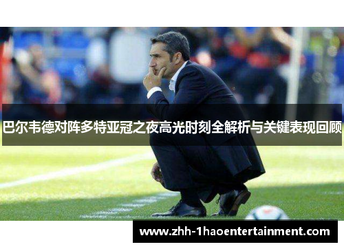 巴尔韦德对阵多特亚冠之夜高光时刻全解析与关键表现回顾 巴尔韦德对阵多特亚冠之夜高光时刻全解析与关键表现回顾