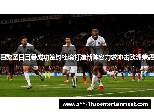 巴黎圣日耳曼成功签约杜埃打造新阵容力求冲击欧洲荣耀 巴黎圣日耳曼成功签约杜埃打造新阵容力求冲击欧洲荣耀