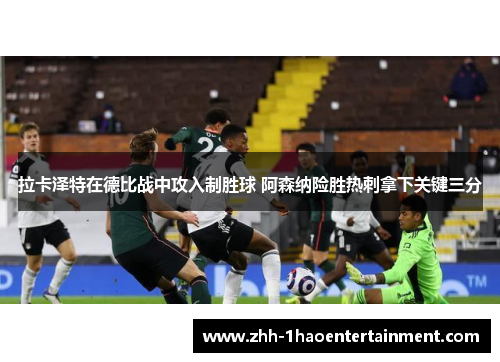 拉卡泽特在德比战中攻入制胜球 阿森纳险胜热刺拿下关键三分