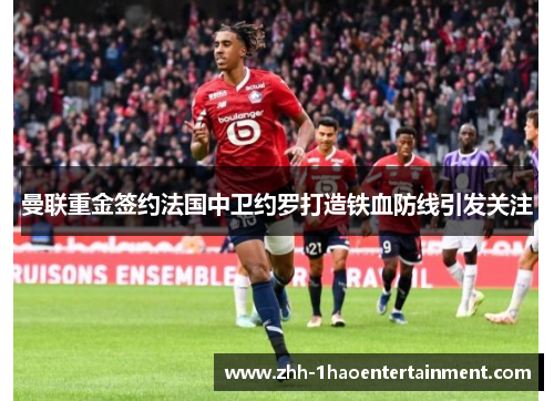 曼联重金签约法国中卫约罗打造铁血防线引发关注 曼联重金签约法国中卫约罗打造铁血防线引发关注