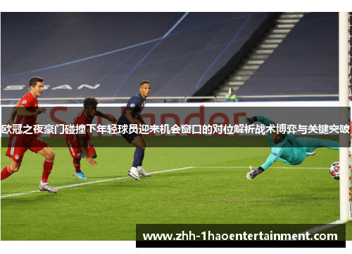 欧冠之夜豪门碰撞下年轻球员迎来机会窗口的对位解析战术博弈与关键突破
