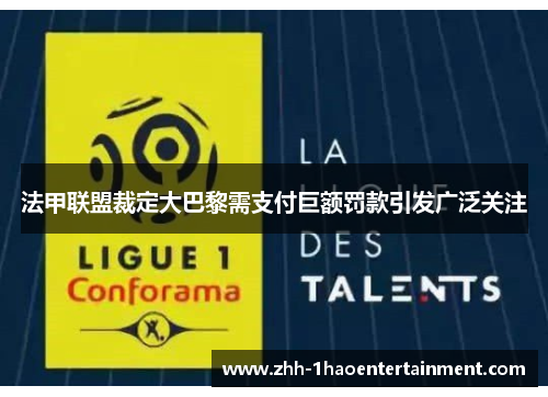 法甲联盟裁定大巴黎需支付巨额罚款引发广泛关注 法甲联盟裁定大巴黎需支付巨额罚款引发广泛关注