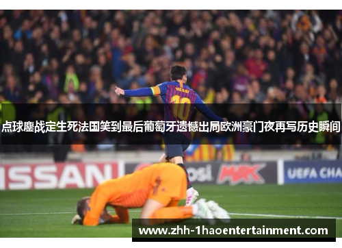 点球鏖战定生死法国笑到最后葡萄牙遗憾出局欧洲豪门夜再写历史瞬间 点球鏖战定生死法国笑到最后葡萄牙遗憾出局欧洲豪门夜再写历史瞬间