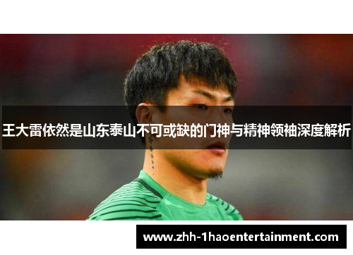 王大雷依然是山东泰山不可或缺的门神与精神领袖深度解析 王大雷依然是山东泰山不可或缺的门神与精神领袖深度解析