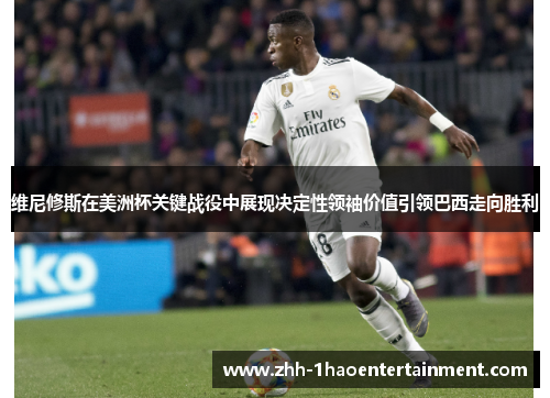维尼修斯在美洲杯关键战役中展现决定性领袖价值引领巴西走向胜利