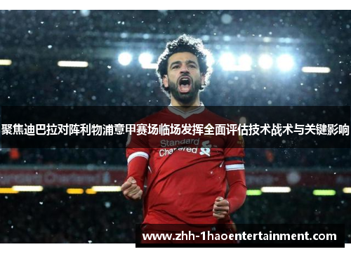 聚焦迪巴拉对阵利物浦意甲赛场临场发挥全面评估技术战术与关键影响 聚焦迪巴拉对阵利物浦意甲赛场临场发挥全面评估技术战术与关键影响