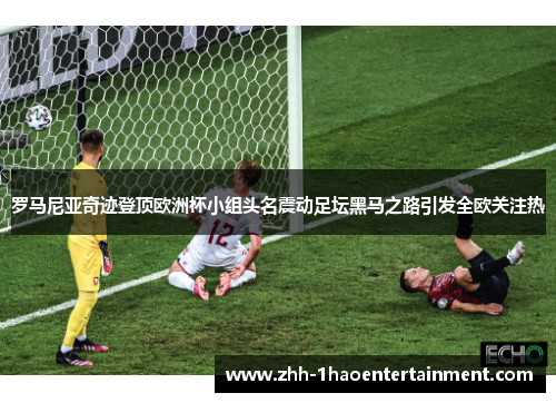 罗马尼亚奇迹登顶欧洲杯小组头名震动足坛黑马之路引发全欧关注热 罗马尼亚奇迹登顶欧洲杯小组头名震动足坛黑马之路引发全欧关注热