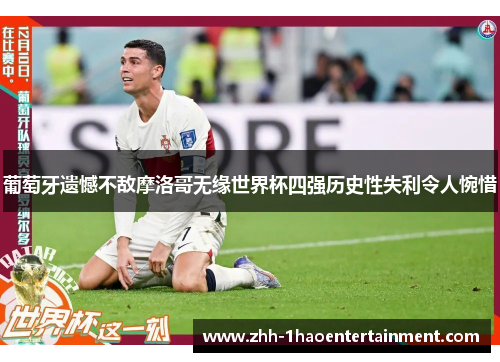 葡萄牙遗憾不敌摩洛哥无缘世界杯四强历史性失利令人惋惜 葡萄牙遗憾不敌摩洛哥无缘世界杯四强历史性失利令人惋惜