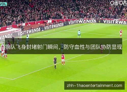 狼队飞身封堵射门瞬间,防守血性与团队协防显现 狼队飞身封堵射门瞬间,防守血性与团队协防显现