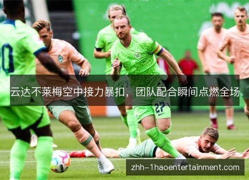 云达不莱梅空中接力暴扣,团队配合瞬间点燃全场 云达不莱梅空中接力暴扣,团队配合瞬间点燃全场