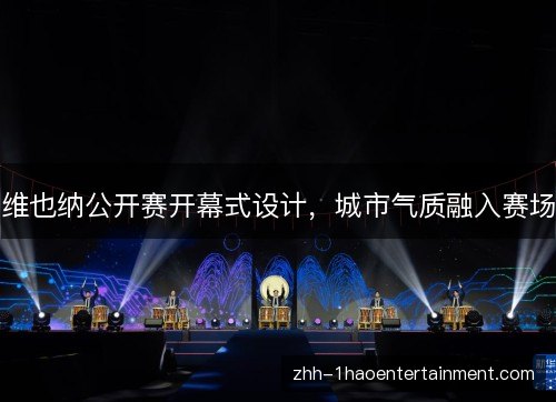 维也纳公开赛开幕式设计,城市气质融入赛场 维也纳公开赛开幕式设计,城市气质融入赛场
