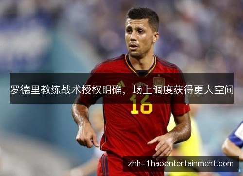 罗德里教练战术授权明确,场上调度获得更大空间 罗德里教练战术授权明确,场上调度获得更大空间