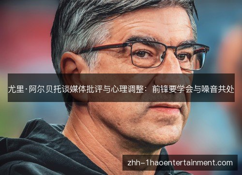 尤里·阿尔贝托谈媒体批评与心理调整:前锋要学会与噪音共处 尤里·阿尔贝托谈媒体批评与心理调整:前锋要学会与噪音共处