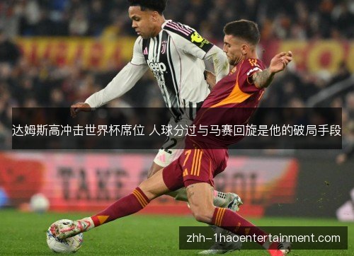 达姆斯高冲击世界杯席位 人球分过与马赛回旋是他的破局手段 达姆斯高冲击世界杯席位 人球分过与马赛回旋是他的破局手段